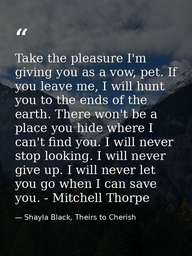 Take the pleasure I'm giving you as a vow, pet. If you leave me, I will hunt you to the ends of the earth. There won't b — Shayla Black, Theirs to Cherish
