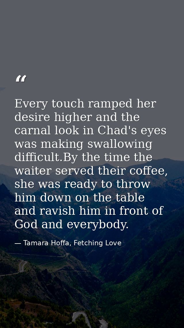 Every touch ramped her desire higher and the carnal look in Chad's eyes was making swallowing difficult.By the time the  — Tamara Hoffa, Fetching Love