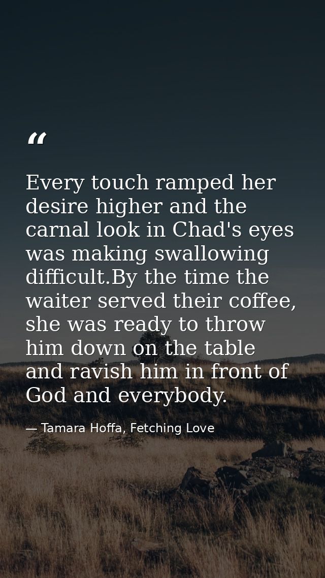 Every touch ramped her desire higher and the carnal look in Chad's eyes was making swallowing difficult.By the time the  — Tamara Hoffa, Fetching Love