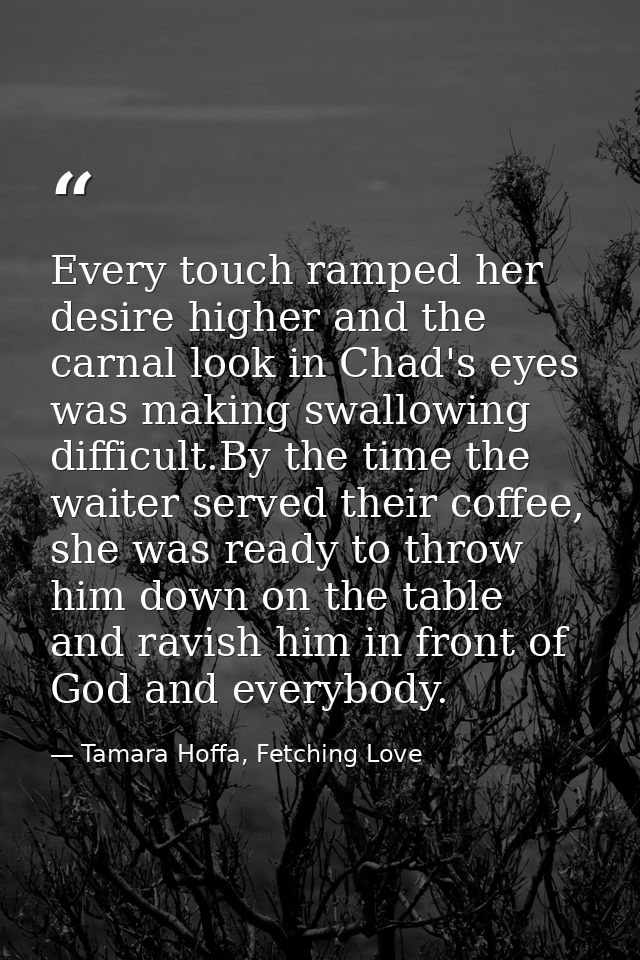 Every touch ramped her desire higher and the carnal look in Chad's eyes was making swallowing difficult.By the time the  — Tamara Hoffa, Fetching Love