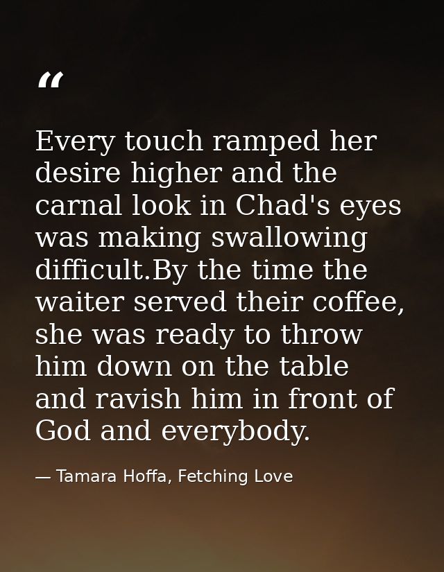 Every touch ramped her desire higher and the carnal look in Chad's eyes was making swallowing difficult.By the time the  — Tamara Hoffa, Fetching Love