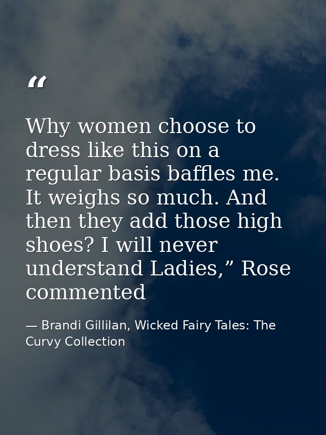 Why women choose to dress like this on a regular basis baffles me. It weighs so much. And then they add those high shoes — Brandi Gillilan, Wicked Fairy Tales: The Curvy Collection