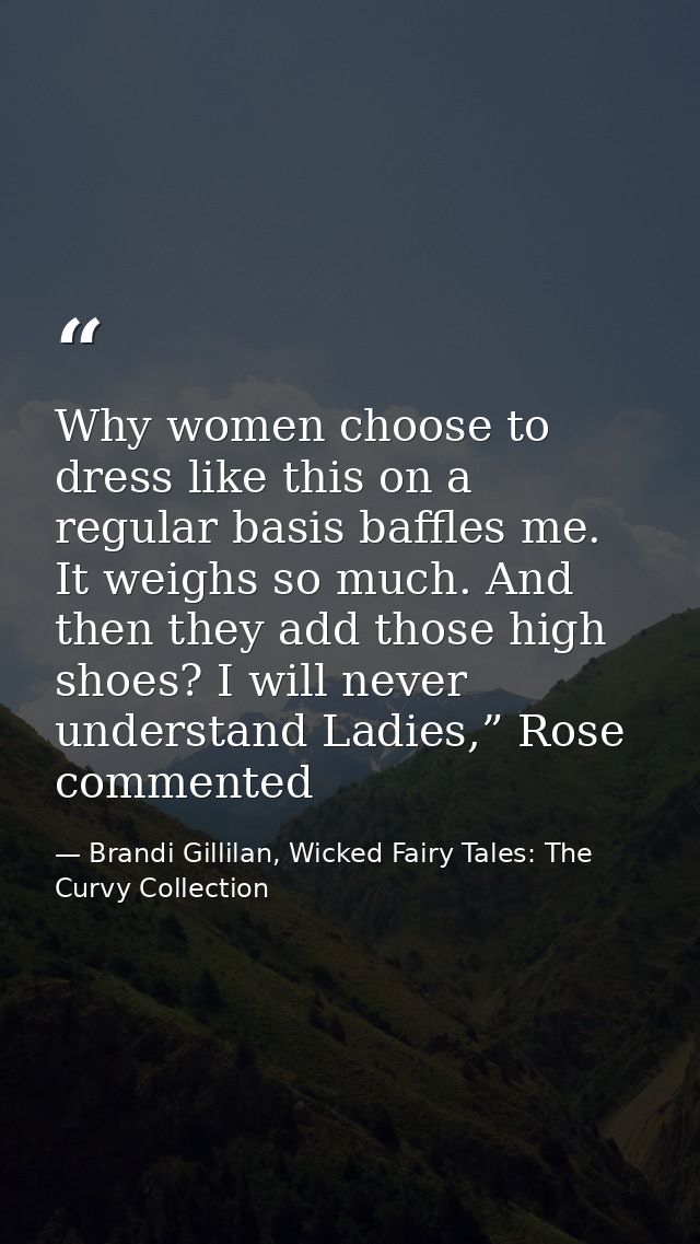 Why women choose to dress like this on a regular basis baffles me. It weighs so much. And then they add those high shoes — Brandi Gillilan, Wicked Fairy Tales: The Curvy Collection