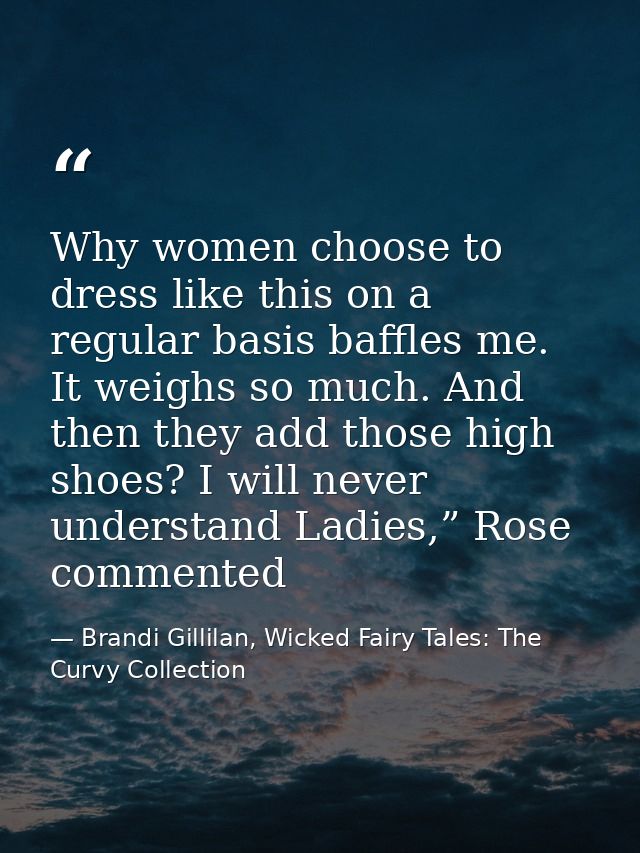 Why women choose to dress like this on a regular basis baffles me. It weighs so much. And then they add those high shoes — Brandi Gillilan, Wicked Fairy Tales: The Curvy Collection