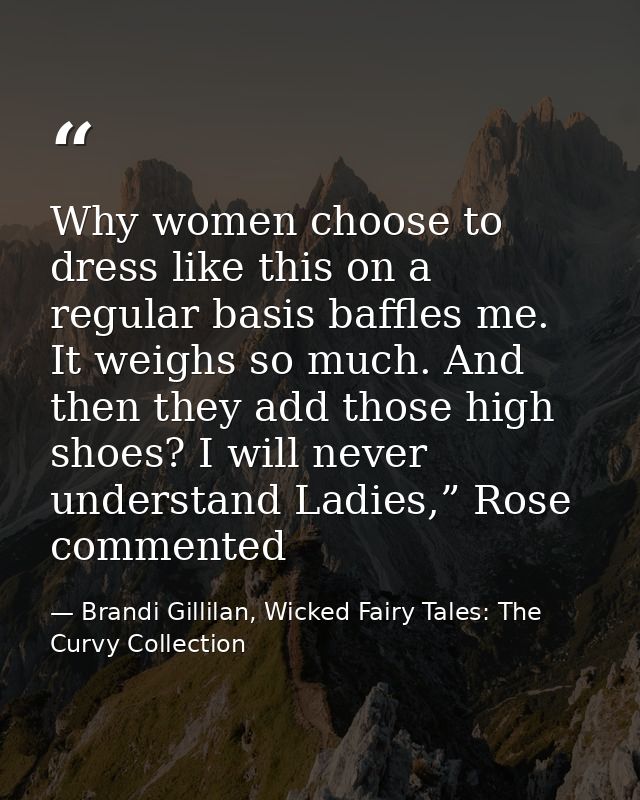 Why women choose to dress like this on a regular basis baffles me. It weighs so much. And then they add those high shoes — Brandi Gillilan, Wicked Fairy Tales: The Curvy Collection