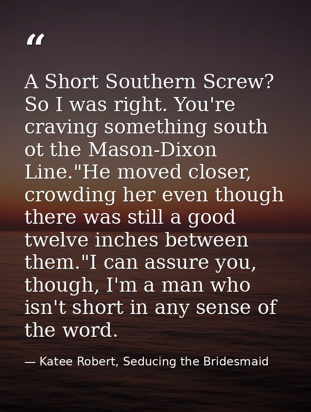 A Short Southern Screw? So I was right. You're craving something south ot the Mason-Dixon Line."He moved closer, crowdin — Katee Robert, Seducing the Bridesmaid