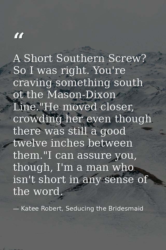 A Short Southern Screw? So I was right. You're craving something south ot the Mason-Dixon Line."He moved closer, crowdin — Katee Robert, Seducing the Bridesmaid