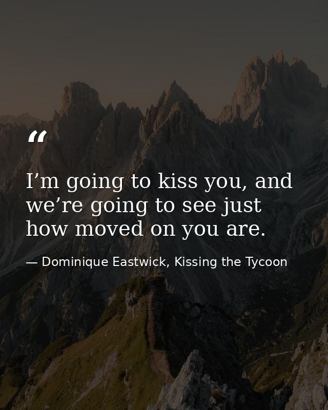I’m going to kiss you, and we’re going to see just how moved on you are. — Dominique Eastwick, Kissing the Tycoon