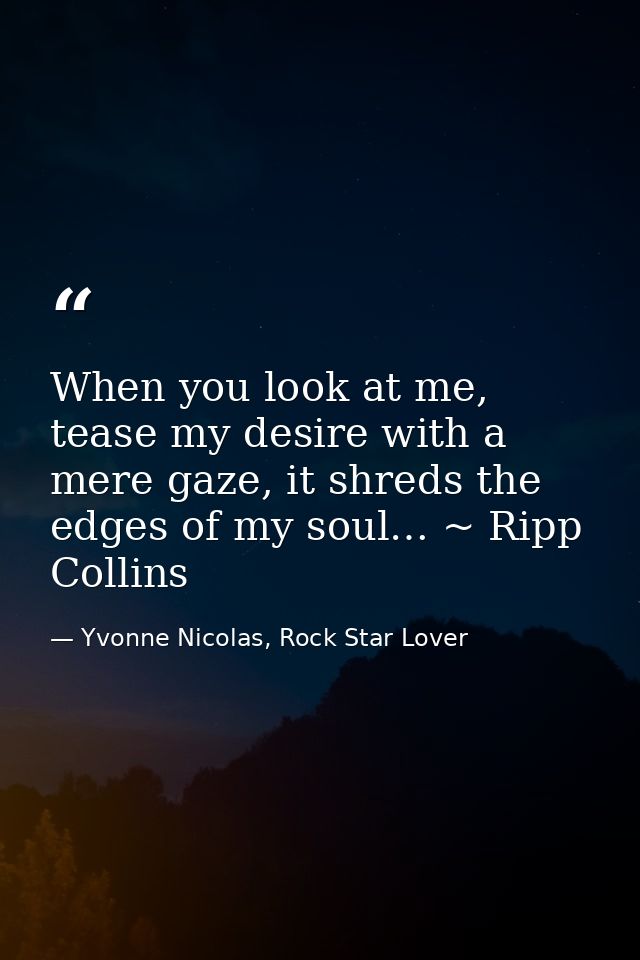 When you look at me, tease my desire with a mere gaze, it shreds the edges of my soul… ~ Ripp Collins — Yvonne Nicolas, Rock Star Lover