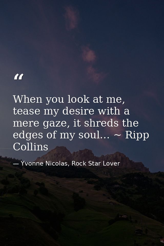 When you look at me, tease my desire with a mere gaze, it shreds the edges of my soul… ~ Ripp Collins — Yvonne Nicolas, Rock Star Lover