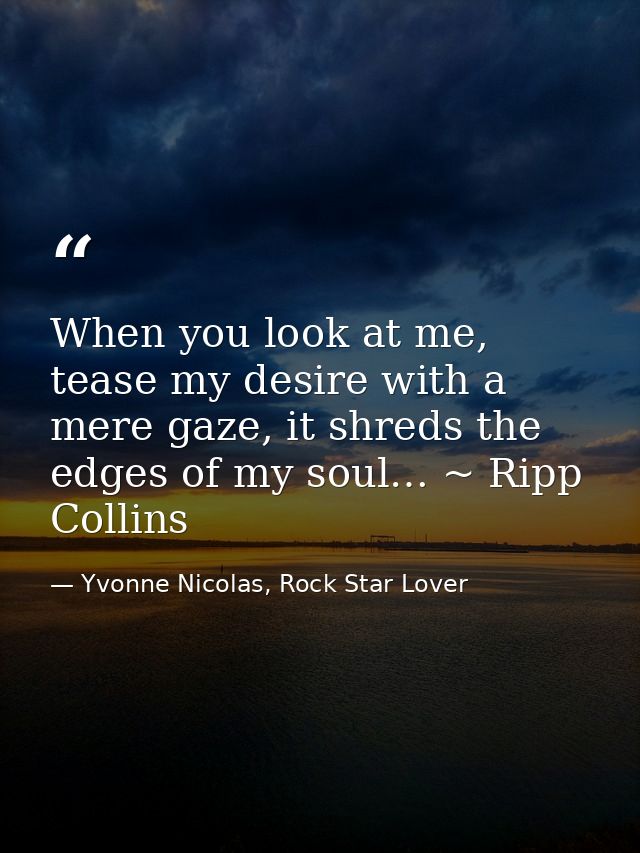 When you look at me, tease my desire with a mere gaze, it shreds the edges of my soul… ~ Ripp Collins — Yvonne Nicolas, Rock Star Lover
