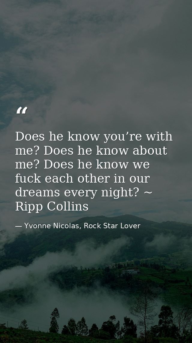 Does he know you’re with me? Does he know about me? Does he know we fuck each other in our dreams every night? ~ Ripp Co — Yvonne Nicolas, Rock Star Lover