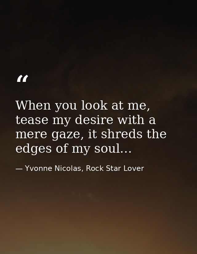 When you look at me, tease my desire with a mere gaze, it shreds the edges of my soul… — Yvonne Nicolas, Rock Star Lover