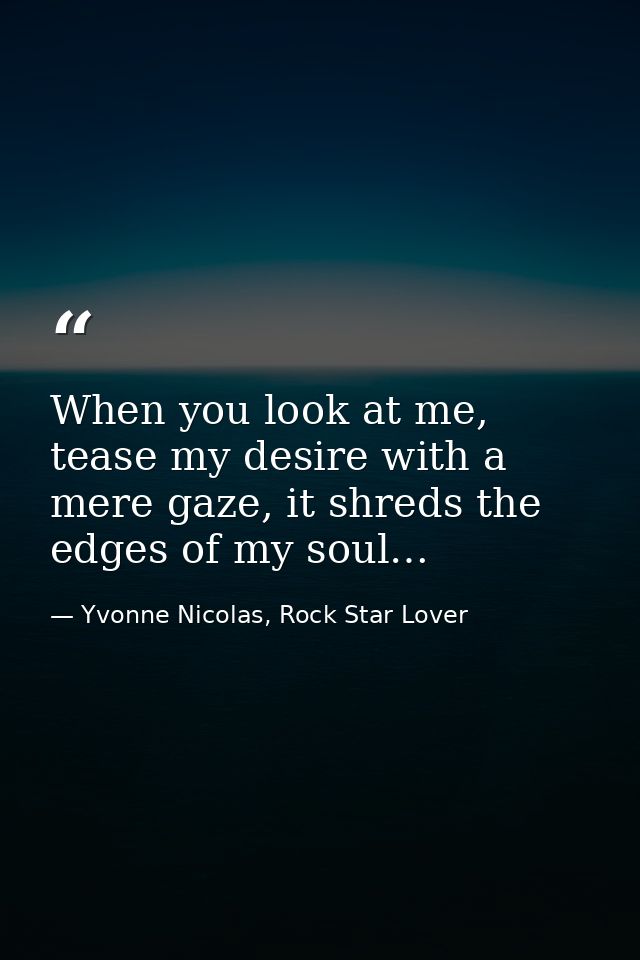 When you look at me, tease my desire with a mere gaze, it shreds the edges of my soul… — Yvonne Nicolas, Rock Star Lover