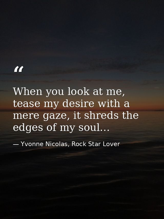 When you look at me, tease my desire with a mere gaze, it shreds the edges of my soul… — Yvonne Nicolas, Rock Star Lover