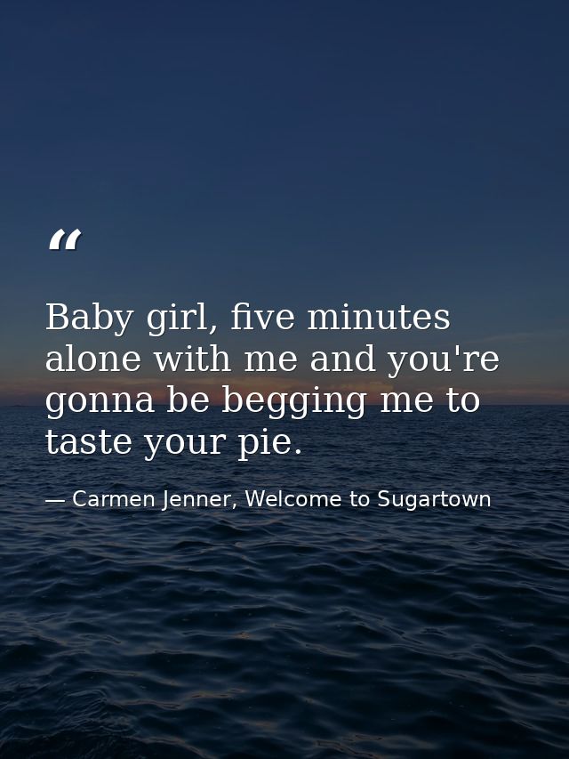Baby girl, five minutes alone with me and you're gonna be begging me to taste your pie. — Carmen Jenner, Welcome to Sugartown