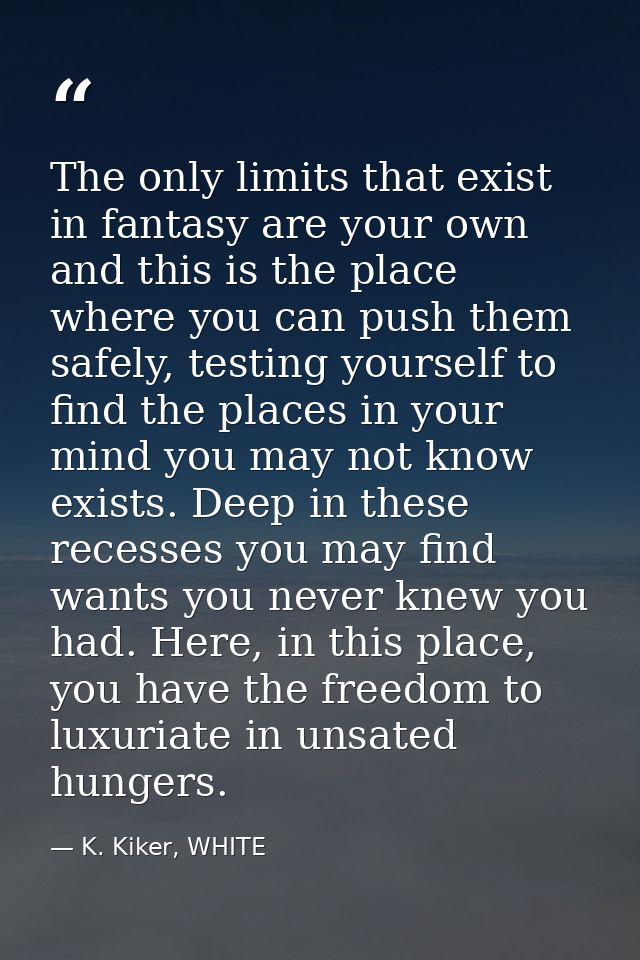 The only limits that exist in fantasy are your own and this is the place where you can push them safely, testing yoursel — K. Kiker, WHITE