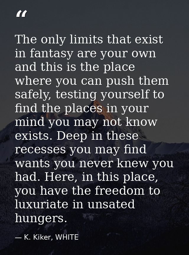 The only limits that exist in fantasy are your own and this is the place where you can push them safely, testing yoursel — K. Kiker, WHITE
