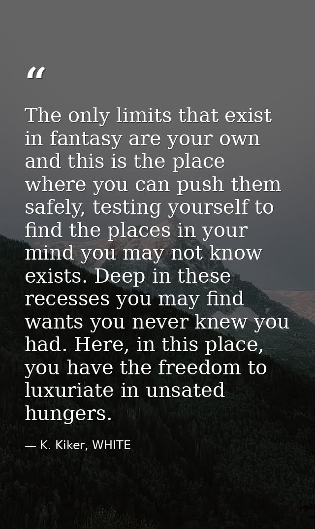 The only limits that exist in fantasy are your own and this is the place where you can push them safely, testing yoursel — K. Kiker, WHITE