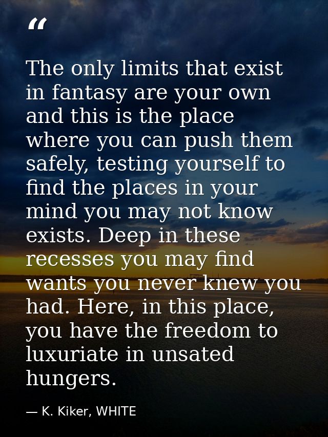 The only limits that exist in fantasy are your own and this is the place where you can push them safely, testing yoursel — K. Kiker, WHITE