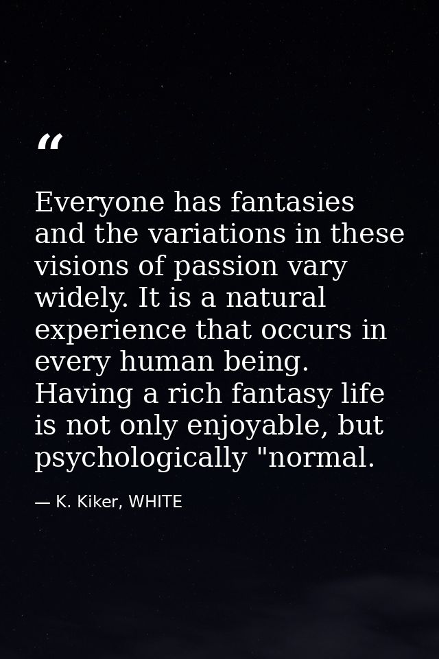 Everyone has fantasies and the variations in these visions of passion vary widely. It is a natural experience that occur — K. Kiker, WHITE