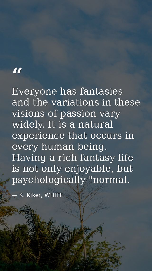 Everyone has fantasies and the variations in these visions of passion vary widely. It is a natural experience that occur — K. Kiker, WHITE