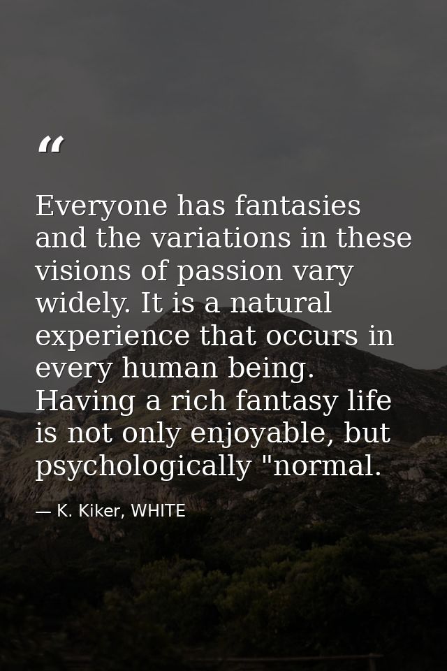 Everyone has fantasies and the variations in these visions of passion vary widely. It is a natural experience that occur — K. Kiker, WHITE