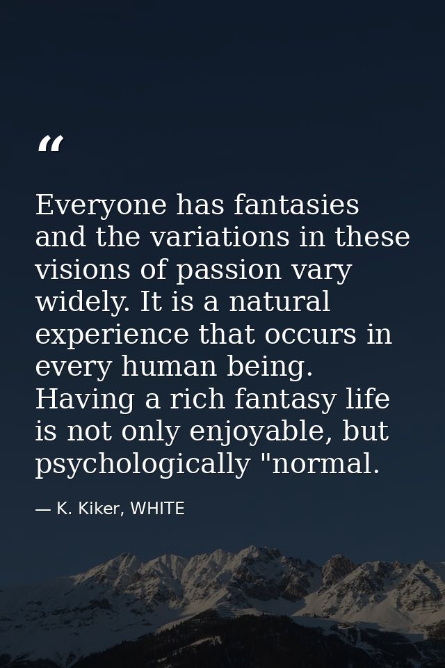 Everyone has fantasies and the variations in these visions of passion vary widely. It is a natural experience that occur — K. Kiker, WHITE