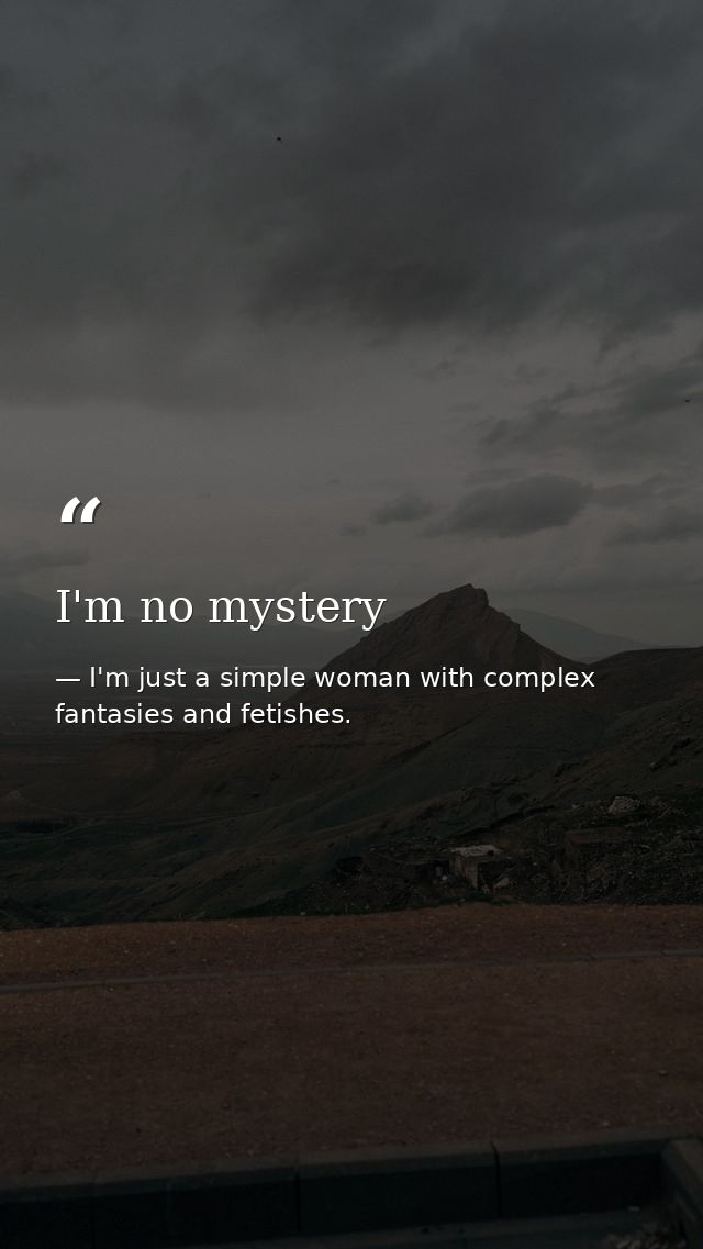 I'm no mystery — I'm just a simple woman with complex fantasies and fetishes.