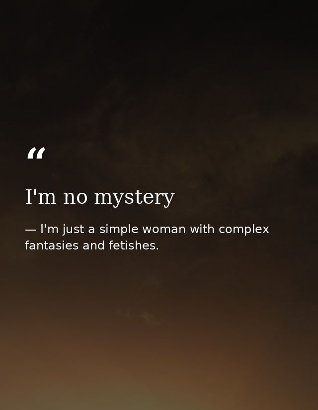 I'm no mystery — I'm just a simple woman with complex fantasies and fetishes.