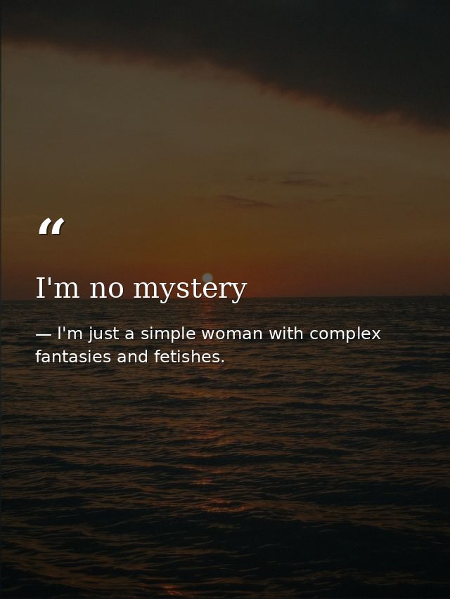 I'm no mystery — I'm just a simple woman with complex fantasies and fetishes.