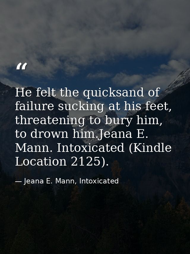 He felt the quicksand of failure sucking at his feet, threatening to bury him, to drown him.Jeana E. Mann. Intoxicated ( — Jeana E. Mann, Intoxicated