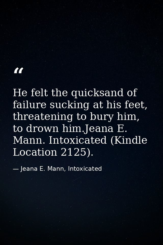 He felt the quicksand of failure sucking at his feet, threatening to bury him, to drown him.Jeana E. Mann. Intoxicated ( — Jeana E. Mann, Intoxicated