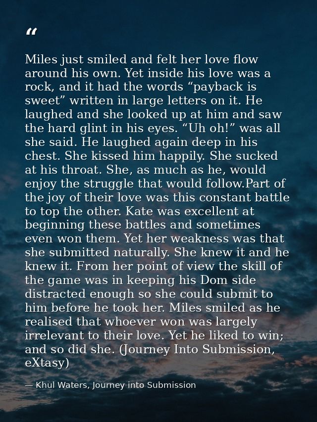 Miles just smiled and felt her love flow around his own. Yet inside his love was a rock, and it had the words “payback i — Khul Waters, Journey into Submission