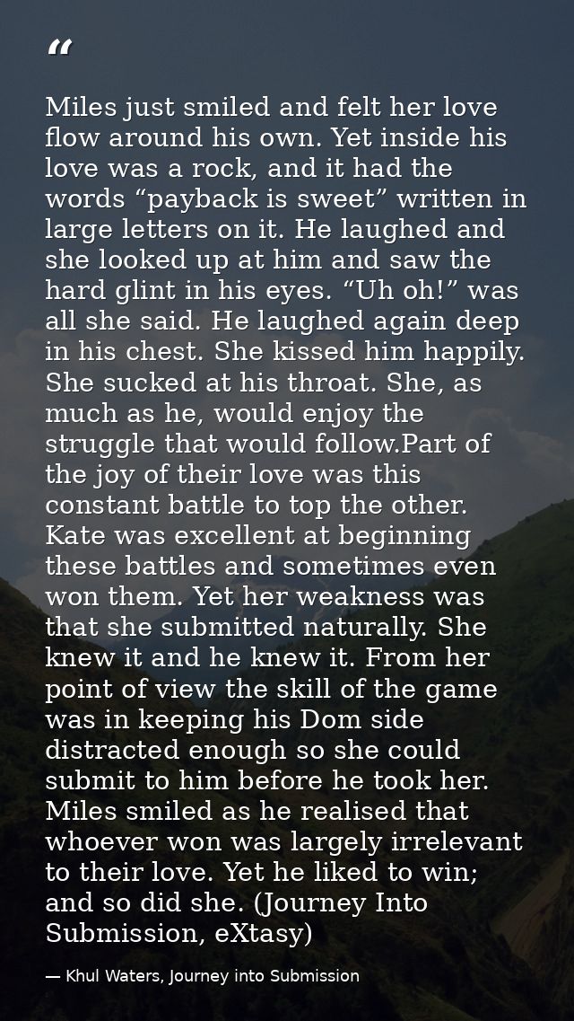 Miles just smiled and felt her love flow around his own. Yet inside his love was a rock, and it had the words “payback i — Khul Waters, Journey into Submission