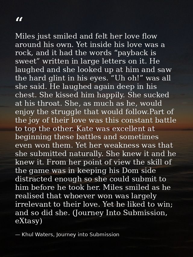 Miles just smiled and felt her love flow around his own. Yet inside his love was a rock, and it had the words “payback i — Khul Waters, Journey into Submission