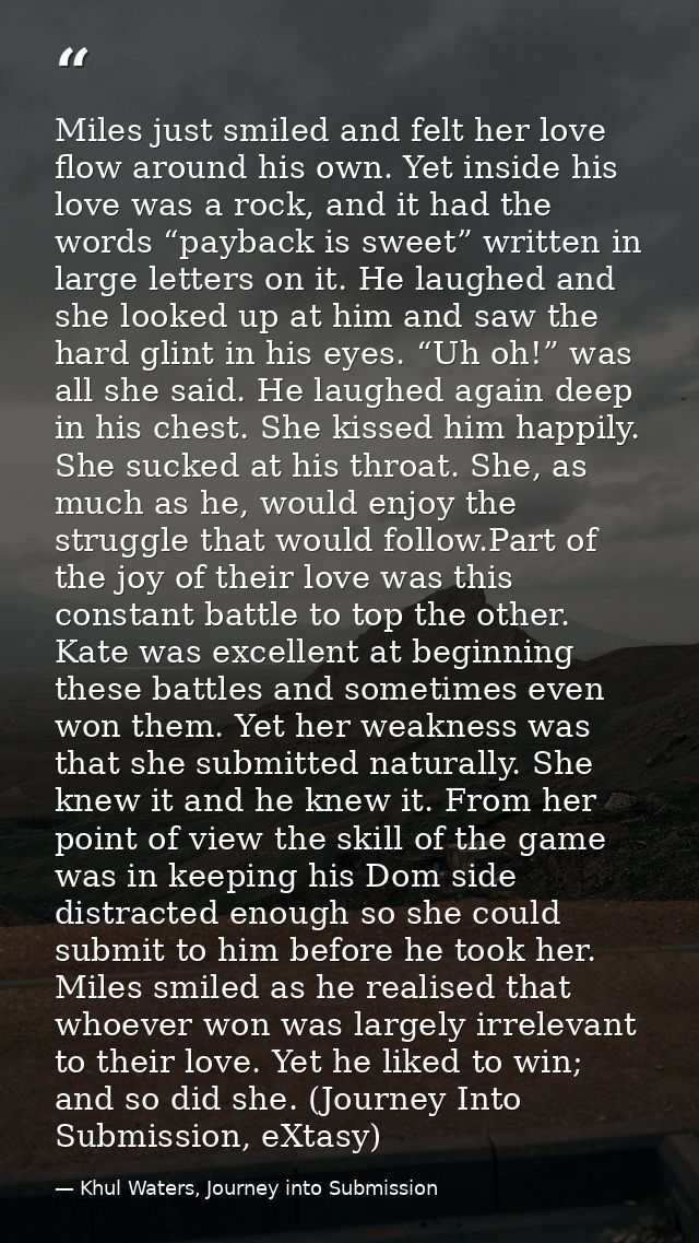 Miles just smiled and felt her love flow around his own. Yet inside his love was a rock, and it had the words “payback i — Khul Waters, Journey into Submission