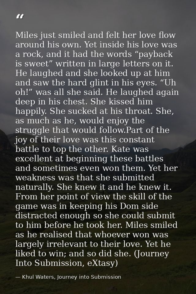 Miles just smiled and felt her love flow around his own. Yet inside his love was a rock, and it had the words “payback i — Khul Waters, Journey into Submission