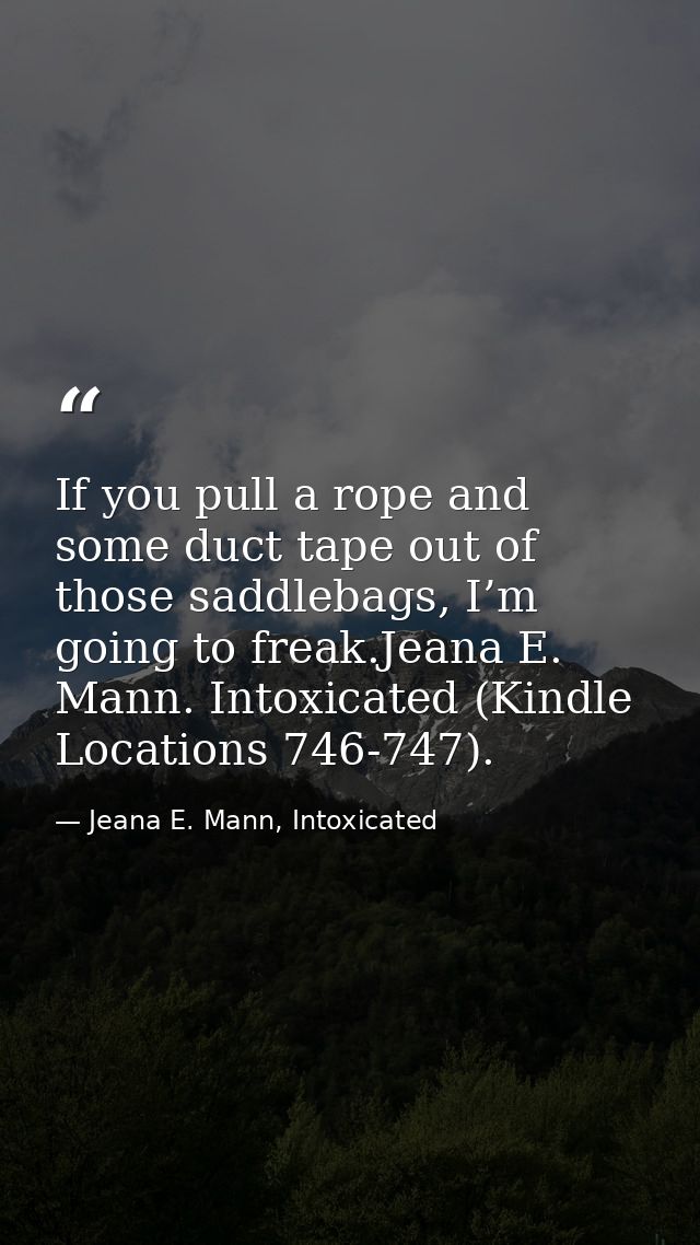 If you pull a rope and some duct tape out of those saddlebags, I’m going to freak.Jeana E. Mann. Intoxicated (Kindle Loc — Jeana E. Mann, Intoxicated