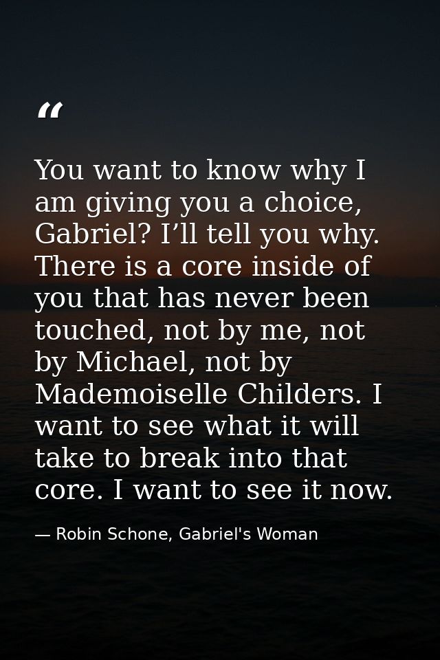 You want to know why I am giving you a choice, Gabriel? I’ll tell you why. There is a core inside of you that has never  — Robin Schone, Gabriel's Woman