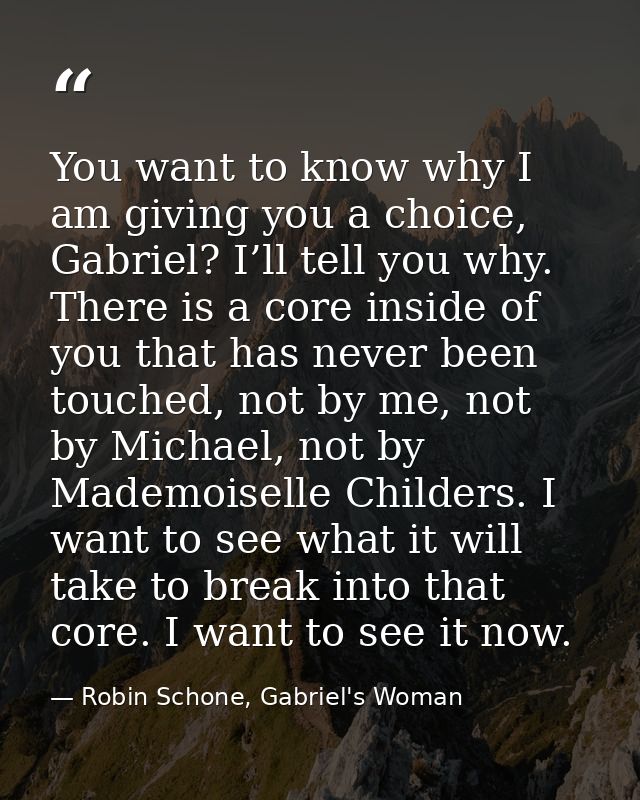 You want to know why I am giving you a choice, Gabriel? I’ll tell you why. There is a core inside of you that has never  — Robin Schone, Gabriel's Woman