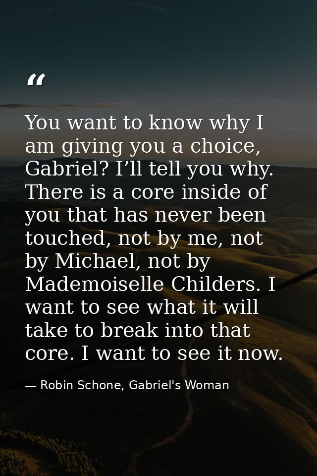 You want to know why I am giving you a choice, Gabriel? I’ll tell you why. There is a core inside of you that has never  — Robin Schone, Gabriel's Woman