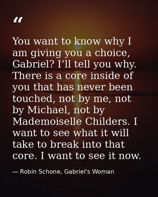 You want to know why I am giving you a choice, Gabriel? I’ll tell you why. There is a core inside of you that has never  — Robin Schone, Gabriel's Woman