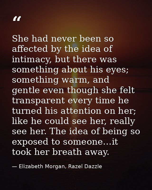 She had never been so affected by the idea of intimacy, but there was something about his eyes; something warm, and gent — Elizabeth Morgan, Razel Dazzle