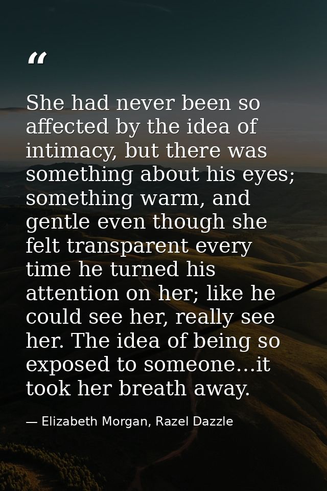 She had never been so affected by the idea of intimacy, but there was something about his eyes; something warm, and gent — Elizabeth Morgan, Razel Dazzle