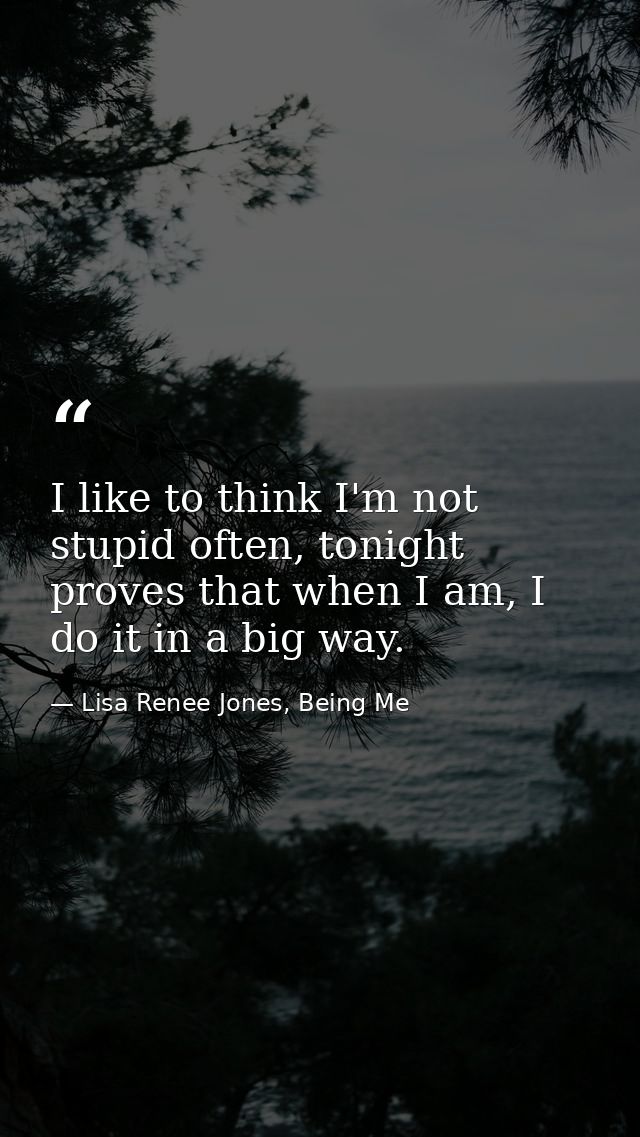 I like to think I'm not stupid often, tonight proves that when I am, I do it in a big way. — Lisa Renee Jones, Being Me