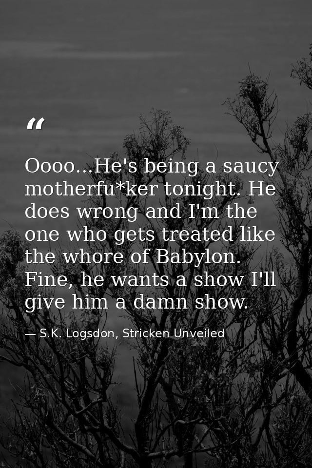 Oooo...He's being a saucy motherfu*ker tonight. He does wrong and I'm the one who gets treated like the whore of Babylon — S.K. Logsdon, Stricken Unveiled