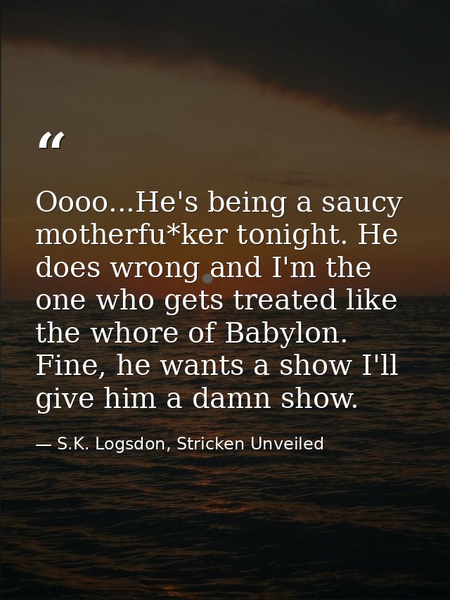 Oooo...He's being a saucy motherfu*ker tonight. He does wrong and I'm the one who gets treated like the whore of Babylon — S.K. Logsdon, Stricken Unveiled