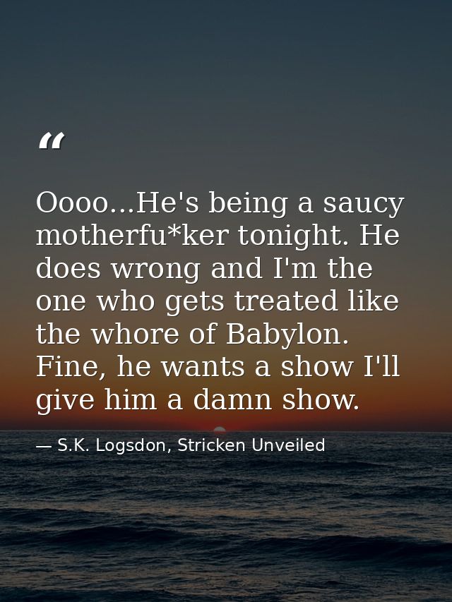 Oooo...He's being a saucy motherfu*ker tonight. He does wrong and I'm the one who gets treated like the whore of Babylon — S.K. Logsdon, Stricken Unveiled