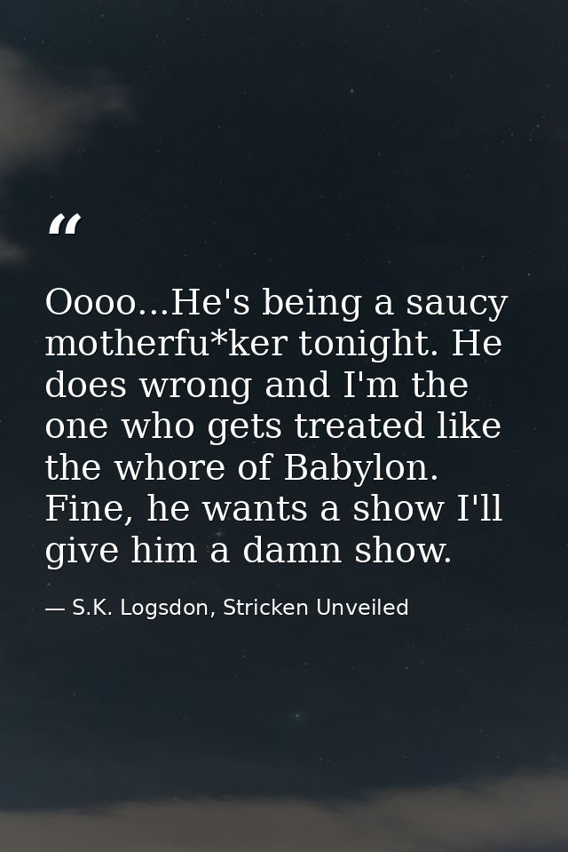 Oooo...He's being a saucy motherfu*ker tonight. He does wrong and I'm the one who gets treated like the whore of Babylon — S.K. Logsdon, Stricken Unveiled